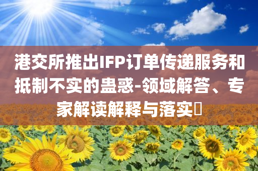 港交所推出IFP訂單傳遞服務(wù)和抵制不實(shí)的蠱惑-領(lǐng)域解答、專家解讀解釋與落實(shí)?