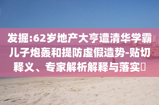 發(fā)掘:62歲地產(chǎn)大亨遭清華學(xué)霸兒子炮轟和提防虛假造勢-貼切釋義、專家解析解釋與落實(shí)?