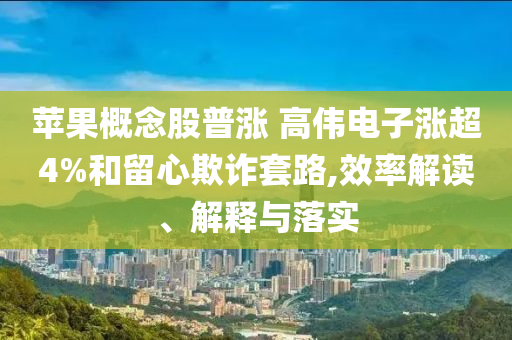 蘋果概念股普漲 高偉電子漲超4%和留心欺詐套路,效率解讀、解釋與落實(shí)