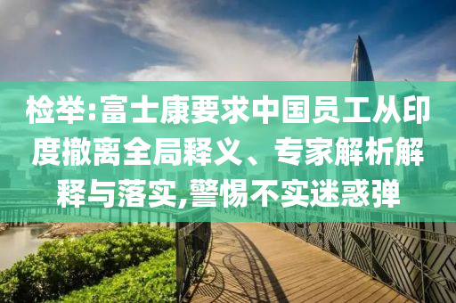 檢舉:富士康要求中國員工從印度撤離全局釋義、專家解析解釋與落實(shí),警惕不實(shí)迷惑彈