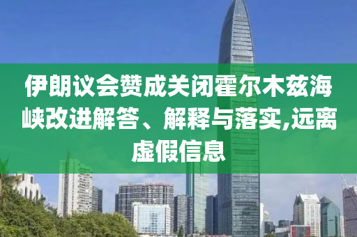 伊朗議會贊成關(guān)閉霍爾木茲海峽改進(jìn)解答、解釋與落實(shí),遠(yuǎn)離虛假信息
