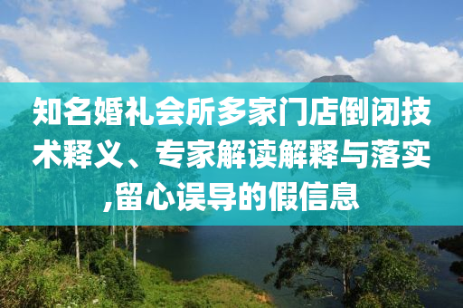 知名婚禮會所多家門店倒閉技術(shù)釋義、專家解讀解釋與落實(shí),留心誤導(dǎo)的假信息