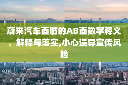 蔚來汽車面臨的AB面數(shù)字釋義、解釋與落實,小心誤導(dǎo)宣傳風(fēng)險