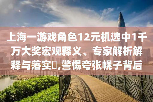 上海一游戲角色12元機(jī)選中1千萬大獎(jiǎng)宏觀釋義、專家解析解釋與落實(shí)?,警惕夸張幌子背后