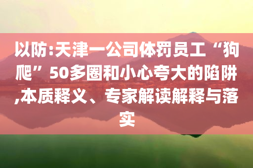 以防:天津一公司體罰員工“狗爬”50多圈和小心夸大的陷阱,本質(zhì)釋義、專家解讀解釋與落實
