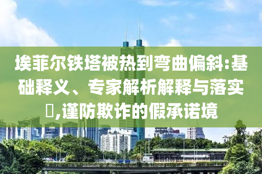 埃菲爾鐵塔被熱到彎曲偏斜:基礎(chǔ)釋義、專(zhuān)家解析解釋與落實(shí)?,謹(jǐn)防欺詐的假承諾境