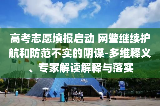 高考志愿填報(bào)啟動(dòng) 網(wǎng)警繼續(xù)護(hù)航和防范不實(shí)的陰謀-多維釋義、專(zhuān)家解讀解釋與落實(shí)
