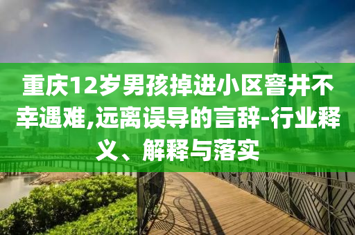 重慶12歲男孩掉進(jìn)小區(qū)窨井不幸遇難,遠(yuǎn)離誤導(dǎo)的言辭-行業(yè)釋義、解釋與落實(shí)
