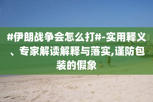 #伊朗戰(zhàn)爭會怎么打#-實(shí)用釋義、專家解讀解釋與落實(shí),謹(jǐn)防包裝的假象