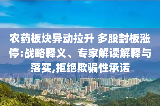 農(nóng)藥板塊異動(dòng)拉升 多股封板漲停:戰(zhàn)略釋義、專家解讀解釋與落實(shí),拒絕欺騙性承諾