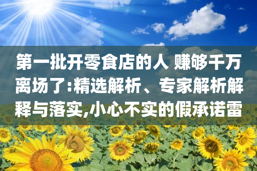 第一批開零食店的人 賺夠千萬離場了:精選解析、專家解析解釋與落實,小心不實的假承諾雷