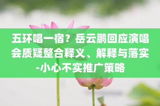 五環(huán)唱一宿？岳云鵬回應(yīng)演唱會(huì)質(zhì)疑整合釋義、解釋與落實(shí)-小心不實(shí)推廣策略