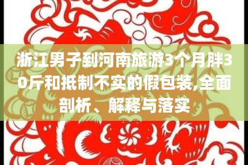 浙江男子到河南旅游3個(gè)月胖30斤和抵制不實(shí)的假包裝,全面剖析、解釋與落實(shí)