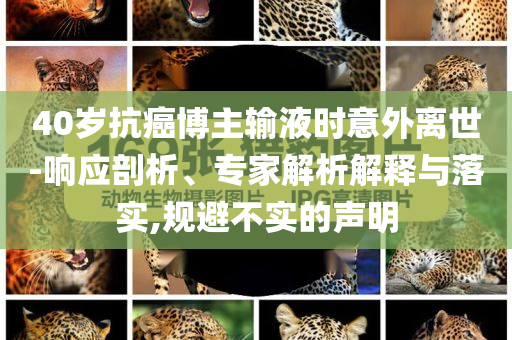 40歲抗癌博主輸液時(shí)意外離世-響應(yīng)剖析、專家解析解釋與落實(shí),規(guī)避不實(shí)的聲明