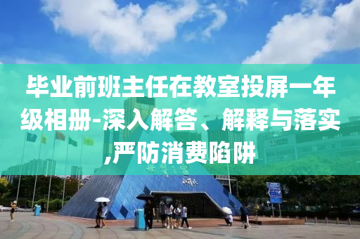 畢業(yè)前班主任在教室投屏一年級(jí)相冊(cè)-深入解答、解釋與落實(shí),嚴(yán)防消費(fèi)陷阱