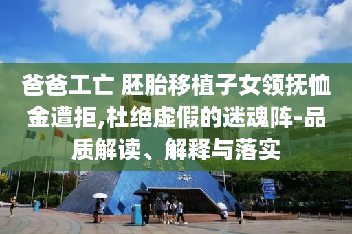爸爸工亡 胚胎移植子女領(lǐng)撫恤金遭拒,杜絕虛假的迷魂陣-品質(zhì)解讀、解釋與落實(shí)