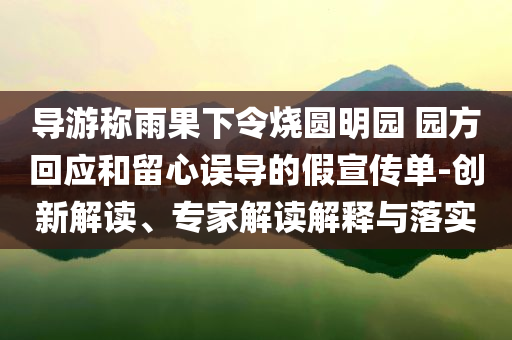 導(dǎo)游稱雨果下令燒圓明園 園方回應(yīng)和留心誤導(dǎo)的假宣傳單-創(chuàng)新解讀、專家解讀解釋與落實(shí)