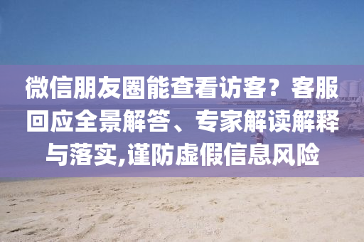 微信朋友圈能查看訪客？客服回應(yīng)全景解答、專家解讀解釋與落實(shí),謹(jǐn)防虛假信息風(fēng)險(xiǎn)