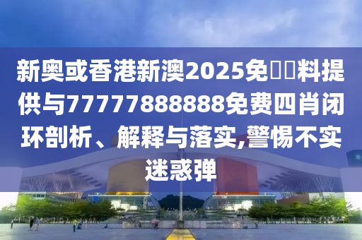 新奧或香港新澳2025免費資料提供與77777888888免費四肖閉環(huán)剖析、解釋與落實,警惕不實迷惑彈