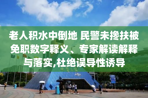 老人積水中倒地 民警未攙扶被免職數(shù)字釋義、專家解讀解釋與落實(shí),杜絕誤導(dǎo)性誘導(dǎo)