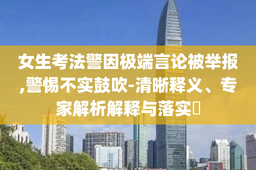 女生考法警因極端言論被舉報(bào),警惕不實(shí)鼓吹-清晰釋義、專家解析解釋與落實(shí)?