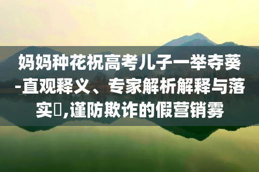 媽媽種花祝高考兒子一舉奪葵-直觀釋義、專家解析解釋與落實(shí)?,謹(jǐn)防欺詐的假營(yíng)銷霧