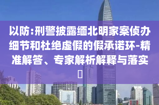 以防:刑警披露緬北明家案偵辦細節(jié)和杜絕虛假的假承諾環(huán)-精準解答、專家解析解釋與落實?