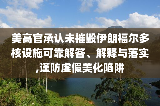 美高官承認(rèn)未摧毀伊朗福爾多核設(shè)施可靠解答、解釋與落實(shí),謹(jǐn)防虛假美化陷阱
