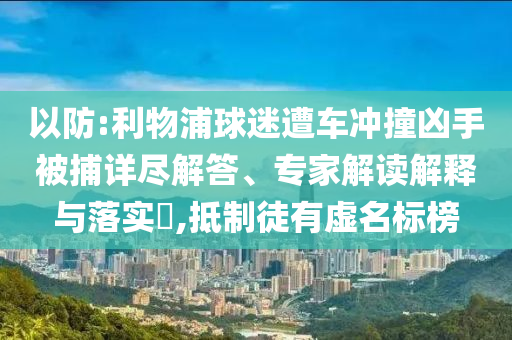 以防:利物浦球迷遭車沖撞兇手被捕詳盡解答、專家解讀解釋與落實(shí)?,抵制徒有虛名標(biāo)榜