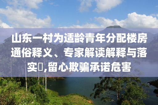 山東一村為適齡青年分配樓房通俗釋義、專家解讀解釋與落實(shí)?,留心欺騙承諾危害