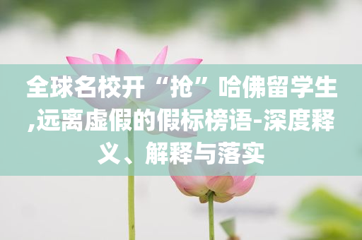 全球名校開“搶”哈佛留學(xué)生,遠(yuǎn)離虛假的假標(biāo)榜語-深度釋義、解釋與落實(shí)