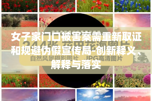女子家門口被害案需重新取證和規(guī)避偽假宣傳局-創(chuàng)新釋義、解釋與落實(shí)