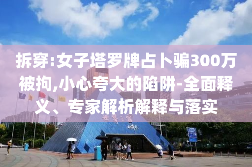 拆穿:女子塔羅牌占卜騙300萬(wàn)被拘,小心夸大的陷阱-全面釋義、專家解析解釋與落實(shí)