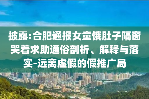 披露:合肥通報(bào)女童餓肚子隔窗哭著求助通俗剖析、解釋與落實(shí)-遠(yuǎn)離虛假的假推廣局