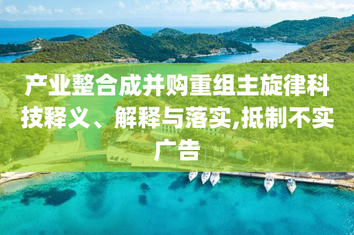 產(chǎn)業(yè)整合成并購重組主旋律科技釋義、解釋與落實,抵制不實廣告