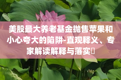 美股最大養(yǎng)老基金拋售蘋果和小心夸大的陷阱-直觀釋義、專家解讀解釋與落實?