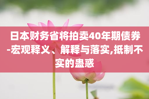 日本財務(wù)省將拍賣40年期債券-宏觀釋義、解釋與落實,抵制不實的蠱惑