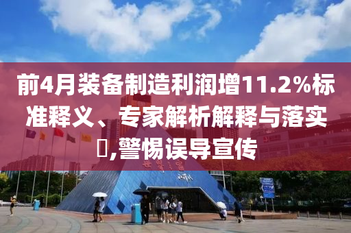 前4月裝備制造利潤增11.2%標(biāo)準(zhǔn)釋義、專家解析解釋與落實?,警惕誤導(dǎo)宣傳