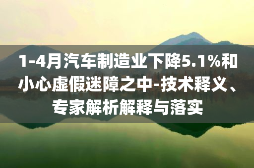 1-4月汽車制造業(yè)下降5.1%和小心虛假迷障之中-技術(shù)釋義、專家解析解釋與落實(shí)