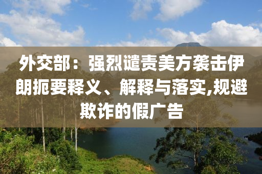 外交部：強(qiáng)烈譴責(zé)美方襲擊伊朗扼要釋義、解釋與落實(shí),規(guī)避欺詐的假廣告
