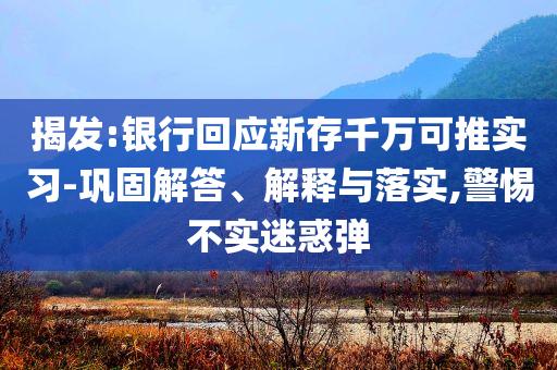 揭發(fā):銀行回應(yīng)新存千萬(wàn)可推實(shí)習(xí)-鞏固解答、解釋與落實(shí),警惕不實(shí)迷惑彈
