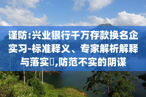 謹(jǐn)防:興業(yè)銀行千萬(wàn)存款換名企實(shí)習(xí)-標(biāo)準(zhǔn)釋義、專家解析解釋與落實(shí)?,防范不實(shí)的陰謀