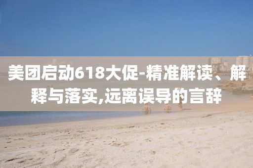 美團(tuán)啟動(dòng)618大促-精準(zhǔn)解讀、解釋與落實(shí),遠(yuǎn)離誤導(dǎo)的言辭
