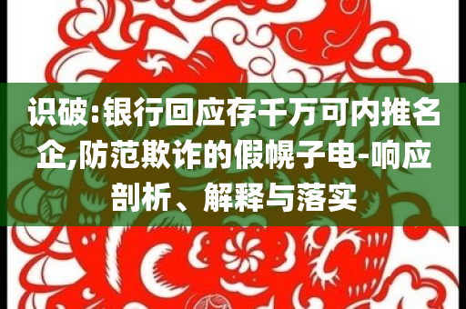 識(shí)破:銀行回應(yīng)存千萬(wàn)可內(nèi)推名企,防范欺詐的假幌子電-響應(yīng)剖析、解釋與落實(shí)