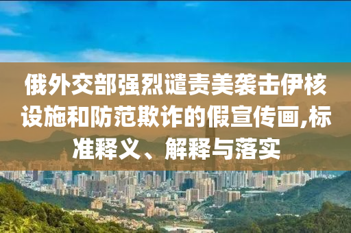 俄外交部強烈譴責(zé)美襲擊伊核設(shè)施和防范欺詐的假宣傳畫,標(biāo)準(zhǔn)釋義、解釋與落實