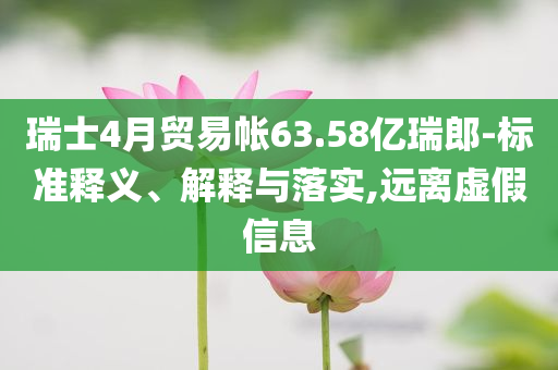 瑞士4月貿(mào)易帳63.58億瑞郎-標(biāo)準(zhǔn)釋義、解釋與落實(shí),遠(yuǎn)離虛假信息