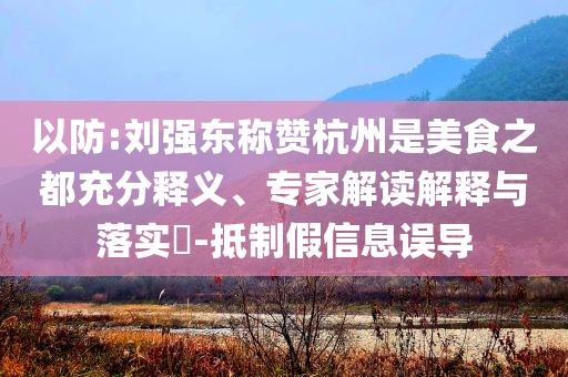 以防:劉強(qiáng)東稱贊杭州是美食之都充分釋義、專家解讀解釋與落實(shí)?-抵制假信息誤導(dǎo)