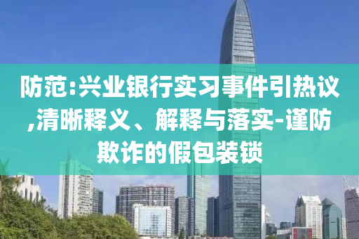 防范:興業(yè)銀行實(shí)習(xí)事件引熱議,清晰釋義、解釋與落實(shí)-謹(jǐn)防欺詐的假包裝鎖