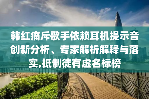 韓紅痛斥歌手依賴耳機(jī)提示音創(chuàng)新分析、專家解析解釋與落實(shí),抵制徒有虛名標(biāo)榜