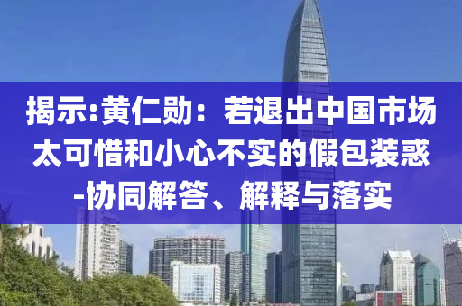 揭示:黃仁勛：若退出中國市場太可惜和小心不實的假包裝惑-協(xié)同解答、解釋與落實